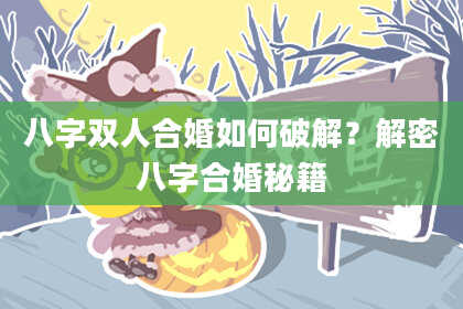 八字双人合婚如何破解？解密八字合婚秘籍