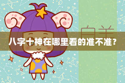 八字十神在哪里看的准不准？
