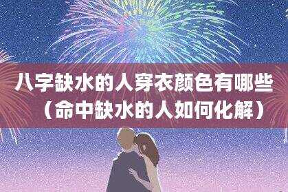 八字缺水的人穿衣颜色有哪些（命中缺水的人如何化解）