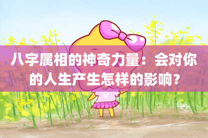 八字属相的神奇力量：会对你的人生产生怎样的影响？