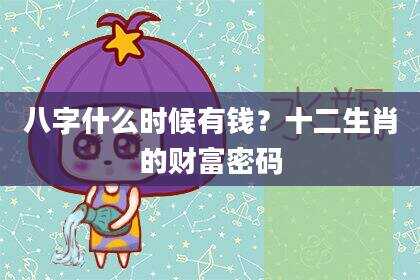 八字什么时候有钱？十二生肖的财富密码