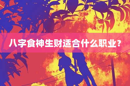 八字食神生财适合什么职业？
