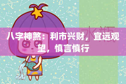 八字神煞：利市兴财，宜远观望，慎言慎行