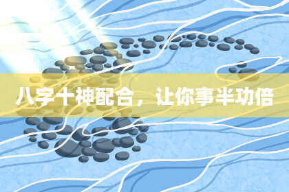 八字十神配合，让你事半功倍