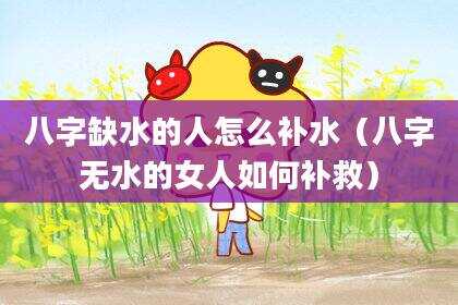 八字缺水的人怎么补水（八字无水的女人如何补救）