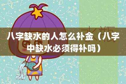 八字缺水的人怎么补金（八字中缺水必须得补吗）