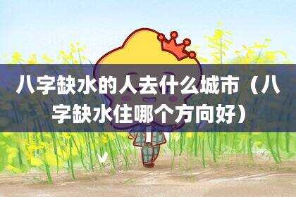 八字缺水的人去什么城市（八字缺水住哪个方向好）