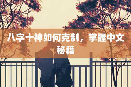 八字十神如何克制，掌握中文秘籍
