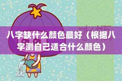 八字缺什么颜色最好（根据八字测自己适合什么颜色）
