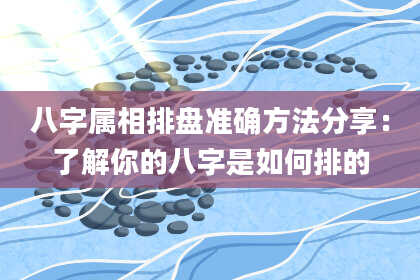 八字属相排盘准确方法分享：了解你的八字是如何排的
