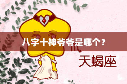 八字十神爷爷是哪个？
