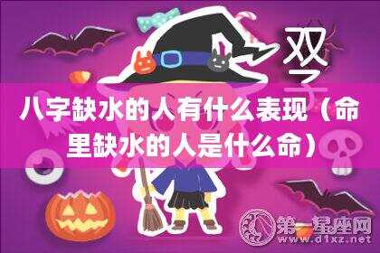 八字缺水的人有什么表现（命里缺水的人是什么命）
