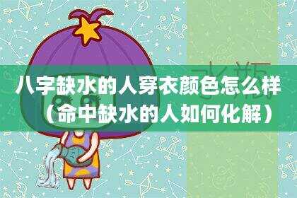 八字缺水的人穿衣颜色怎么样（命中缺水的人如何化解）