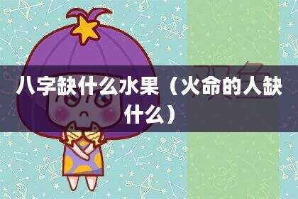 八字缺什么水果（火命的人缺什么）