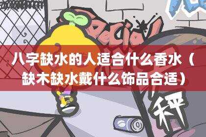 八字缺水的人适合什么香水（缺木缺水戴什么饰品合适）