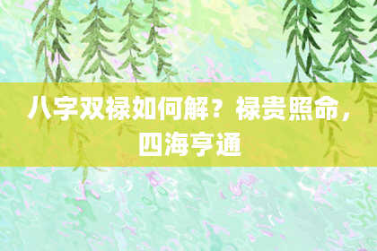 八字双禄如何解？禄贵照命，四海亨通