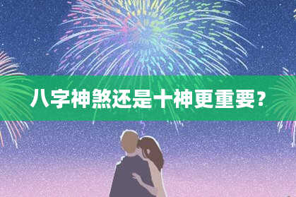 八字神煞还是十神更重要？