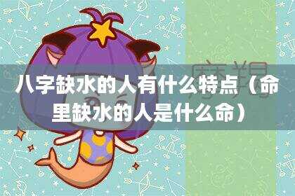八字缺水的人有什么特点（命里缺水的人是什么命）