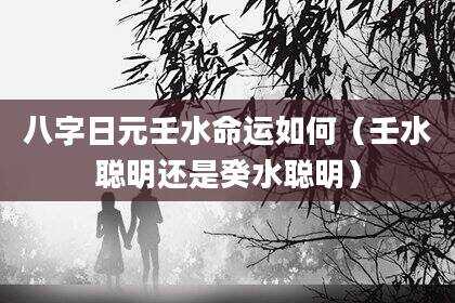 八字日元壬水命运如何（壬水聪明还是癸水聪明）