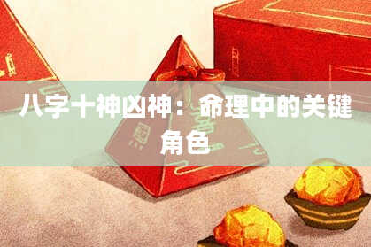 八字十神凶神：命理中的关键角色