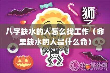 八字缺水的人怎么找工作（命里缺水的人是什么命）