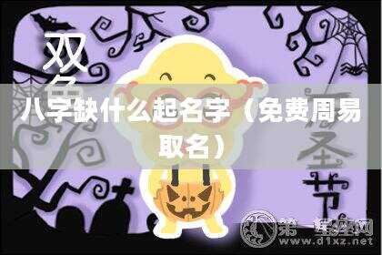 八字缺什么起名字（免费周易取名）