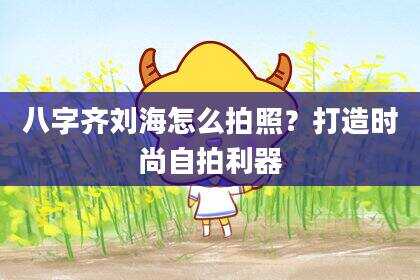 八字齐刘海怎么拍照？打造时尚自拍利器