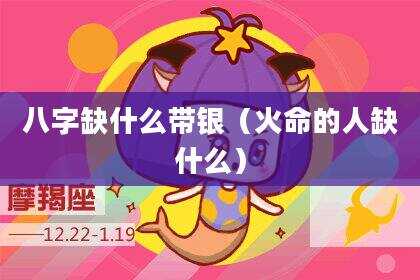 八字缺什么带银（火命的人缺什么）
