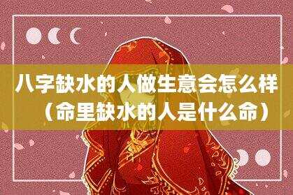 八字缺水的人做生意会怎么样（命里缺水的人是什么命）