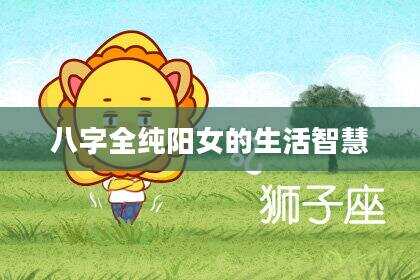 八字全纯阳女的生活智慧