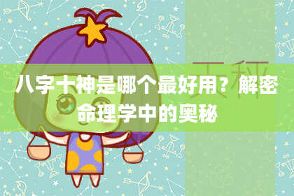 八字十神是哪个最好用？解密命理学中的奥秘