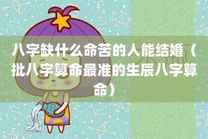 八字缺什么命苦的人能结婚（批八字算命最准的生辰八字算命）