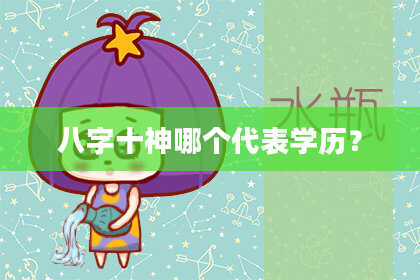 八字十神哪个代表学历？