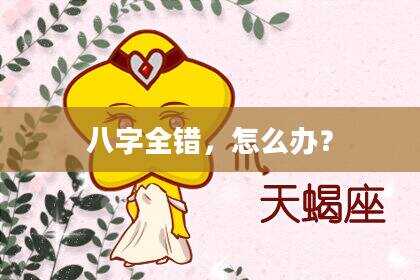 八字全错，怎么办？