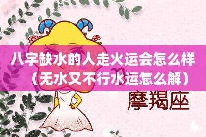 八字缺水的人走火运会怎么样（无水又不行水运怎么解）