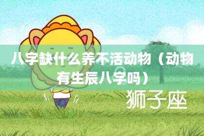 八字缺什么养不活动物（动物有生辰八字吗）