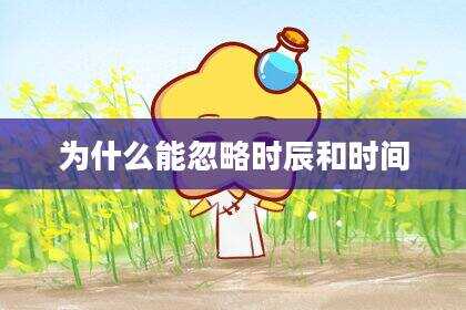 为什么能忽略时辰和时间