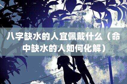 八字缺水的人宜佩戴什么（命中缺水的人如何化解）