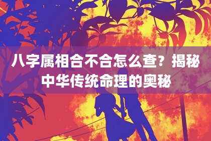 八字属相合不合怎么查？揭秘中华传统命理的奥秘
