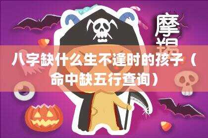 八字缺什么生不逢时的孩子（命中缺五行查询）