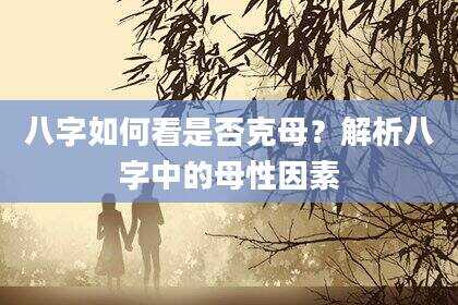 八字如何看是否克母？解析八字中的母性因素