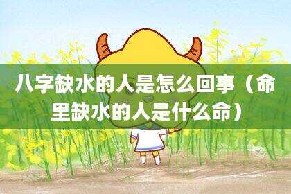 八字缺水的人是怎么回事（命里缺水的人是什么命）