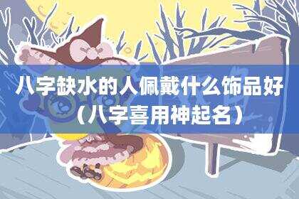 八字缺水的人佩戴什么饰品好（八字喜用神起名）