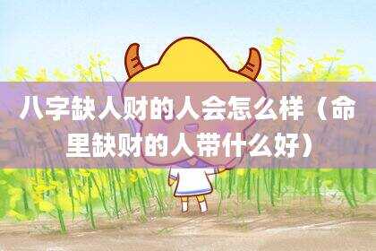 八字缺人财的人会怎么样（命里缺财的人带什么好）