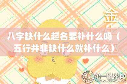 八字缺什么起名要补什么吗（五行并非缺什么就补什么）