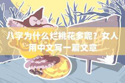 八字为什么烂桃花多呢？女人用中文写一篇文章