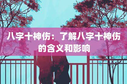 八字十神伤：了解八字十神伤的含义和影响