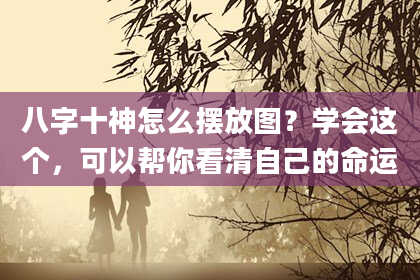 八字十神怎么摆放图？学会这个，可以帮你看清自己的命运