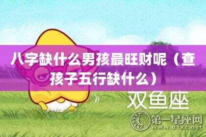 八字缺什么男孩最旺财呢（查孩子五行缺什么）