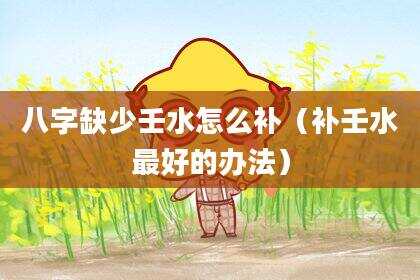 八字缺少壬水怎么补（补壬水最好的办法）